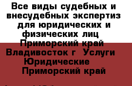 Все виды судебных и внесудебных экспертиз для юридических и физических лиц - Приморский край, Владивосток г. Услуги » Юридические   . Приморский край